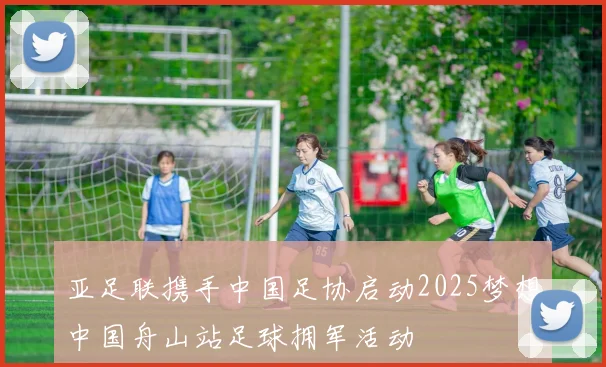 亚足联携手中国足协启动2025梦想中国舟山站足球拥军活动