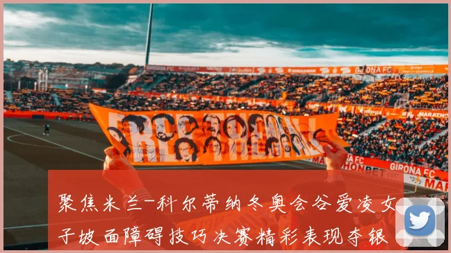 聚焦米兰-科尔蒂纳冬奥会谷爱凌女子坡面障碍技巧决赛精彩表现夺银