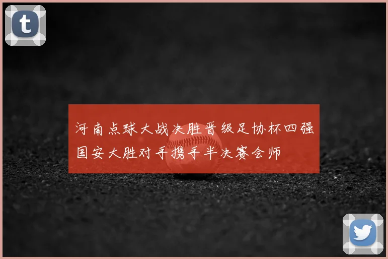 河南点球大战决胜晋级足协杯四强国安大胜对手携手半决赛会师