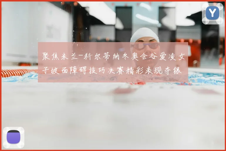 聚焦米兰-科尔蒂纳冬奥会谷爱凌女子坡面障碍技巧决赛精彩表现夺银