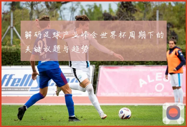 解码足球产业峰会世界杯周期下的关键议题与趋势
