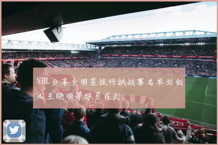 NBL分享全明星技巧挑战赛名单刘剑阁王晓明等球员在列