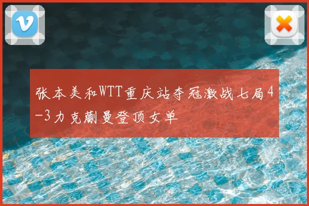 张本美和WTT重庆站夺冠激战七局4-3力克蒯曼登顶女单