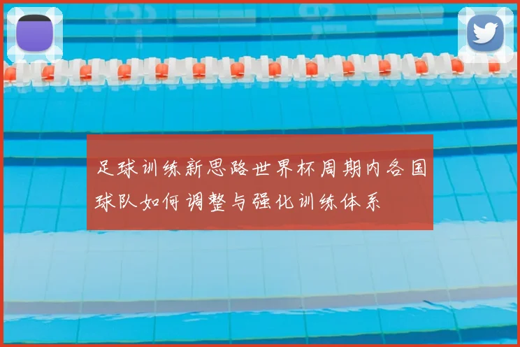 足球训练新思路世界杯周期内各国球队如何调整与强化训练体系