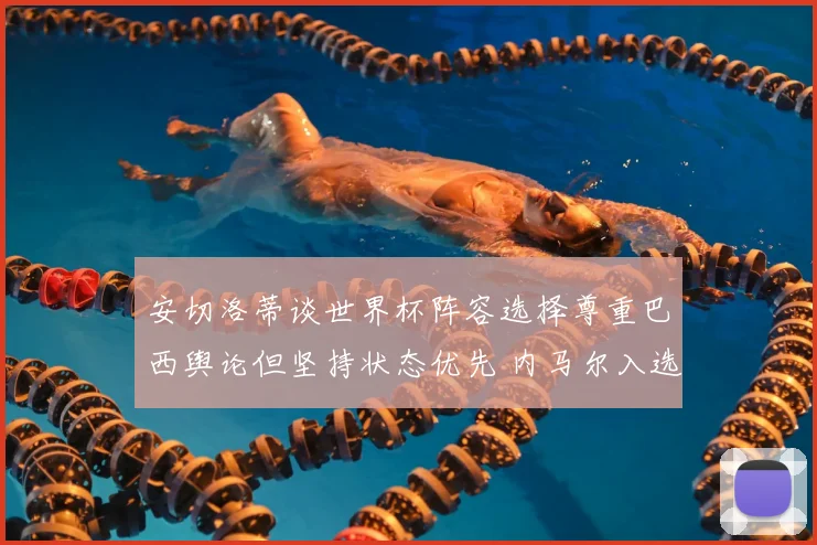 安切洛蒂谈世界杯阵容选择尊重巴西舆论但坚持状态优先 内马尔入选存变数