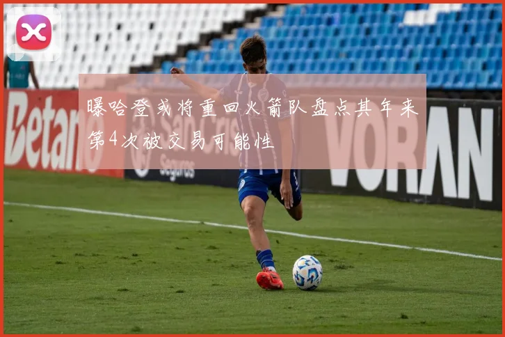 曝哈登或将重回火箭队盘点其年来第4次被交易可能性