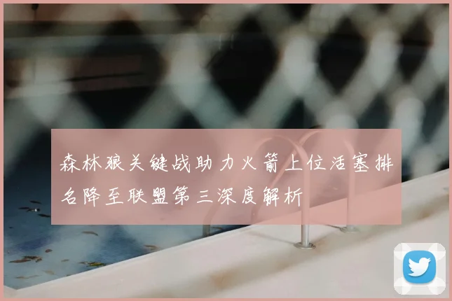 森林狼关键战助力火箭上位活塞排名降至联盟第三深度解析