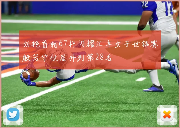 刘艳首轮67杆闪耀汇丰女子世锦赛殷若宁位居并列第28名