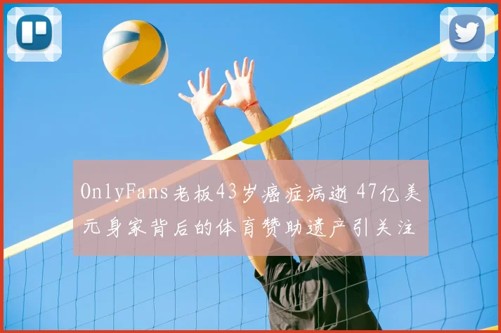 OnlyFans老板43岁癌症病逝 47亿美元身家背后的体育赞助遗产引关注