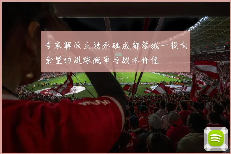 专家解读主场死磕成都蓉城一役向余望的进球概率与战术价值