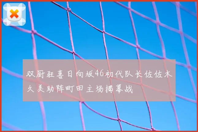 双厨狂喜日向坂46初代队长佐佐木久美助阵町田主场揭幕战