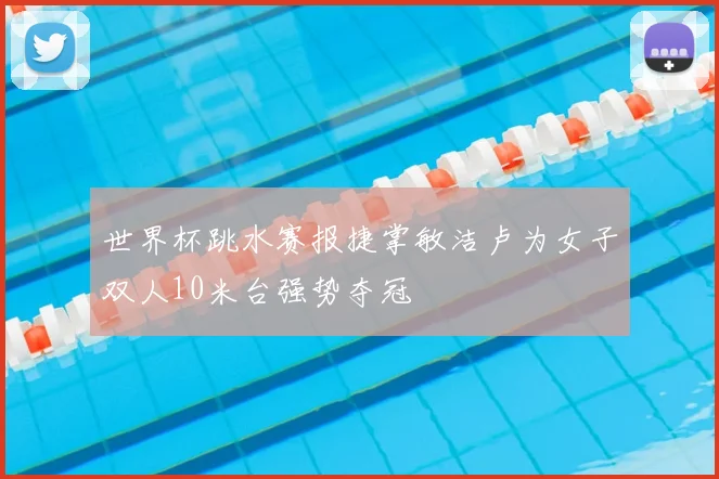世界杯跳水赛报捷掌敏洁卢为女子双人10米台强势夺冠
