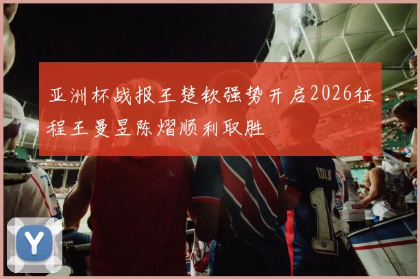 亚洲杯战报王楚钦强势开启2026征程王曼昱陈熠顺利取胜